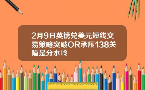 2月9日英镑兑美元短线交易策略突破OR承压138关隘是分水岭