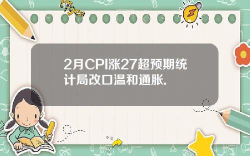 2月CPI涨27超预期统计局改口温和通胀.