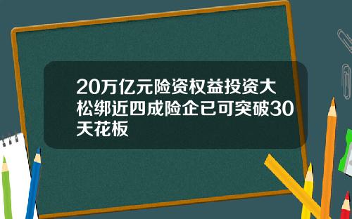 20万亿元险资权益投资大松绑近四成险企已可突破30天花板