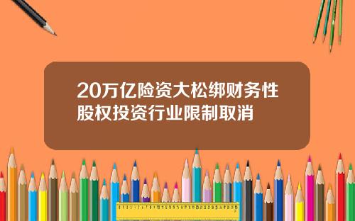20万亿险资大松绑财务性股权投资行业限制取消