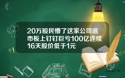 20万股民懵了这家公司退市板上钉钉巨亏100亿连续16天股价低于1元