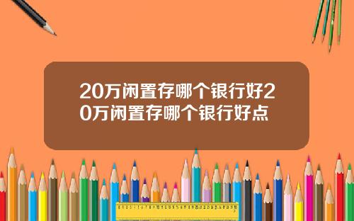 20万闲置存哪个银行好20万闲置存哪个银行好点