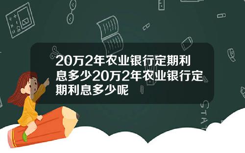 20万2年农业银行定期利息多少20万2年农业银行定期利息多少呢