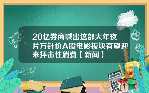 20亿券商喊出这部大年夜片方针价A股电影板块有望迎来抨击性消费【新闻】