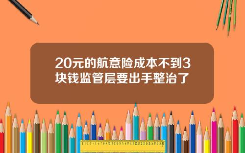20元的航意险成本不到3块钱监管层要出手整治了