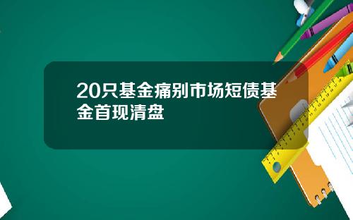 20只基金痛别市场短债基金首现清盘
