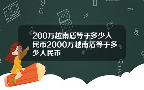 200万越南盾等于多少人民币2000万越南盾等于多少人民币