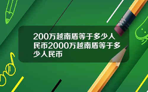 200万越南盾等于多少人民币2000万越南盾等于多少人民币