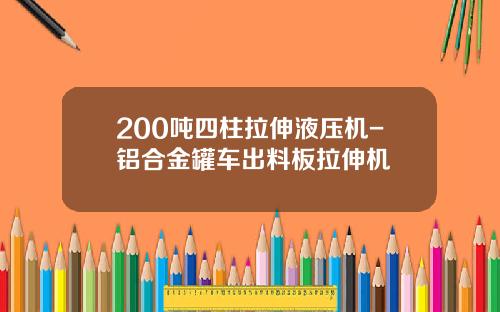 200吨四柱拉伸液压机-铝合金罐车出料板拉伸机