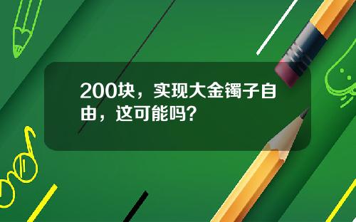 200块，实现大金镯子自由，这可能吗？
