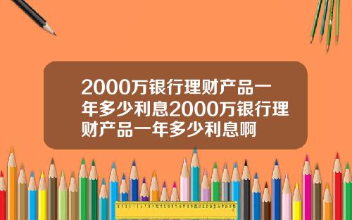 2000万银行理财产品一年多少利息2000万银行理财产品一年多少利息啊
