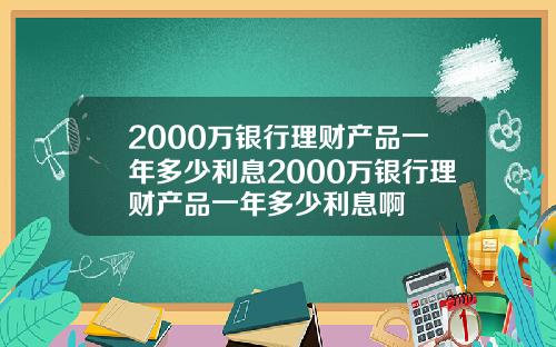 2000万银行理财产品一年多少利息2000万银行理财产品一年多少利息啊