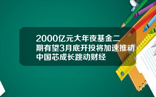 2000亿元大年夜基金二期有望3月底开投将加速推动中国芯成长跳动财经