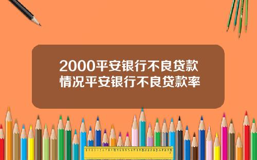 2000平安银行不良贷款情况平安银行不良贷款率