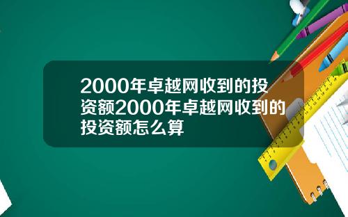 2000年卓越网收到的投资额2000年卓越网收到的投资额怎么算