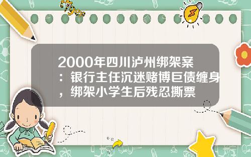 2000年四川泸州绑架案：银行主任沉迷赌博巨债缠身，绑架小学生后残忍撕票