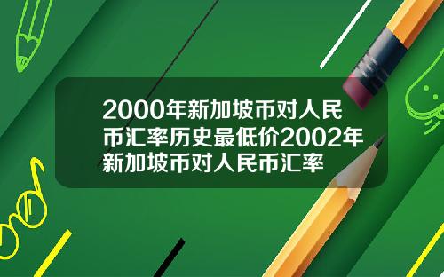 2000年新加坡币对人民币汇率历史最低价2002年新加坡币对人民币汇率