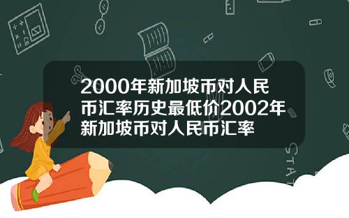2000年新加坡币对人民币汇率历史最低价2002年新加坡币对人民币汇率
