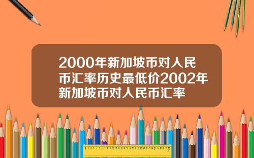 2000年新加坡币对人民币汇率历史最低价2002年新加坡币对人民币汇率