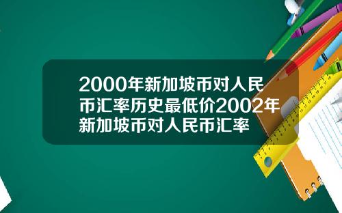2000年新加坡币对人民币汇率历史最低价2002年新加坡币对人民币汇率
