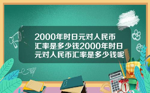 2000年时日元对人民币汇率是多少钱2000年时日元对人民币汇率是多少钱呢