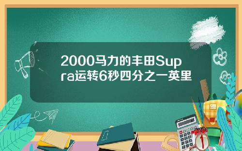 2000马力的丰田Supra运转6秒四分之一英里
