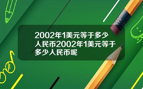 2002年1美元等于多少人民币2002年1美元等于多少人民币呢