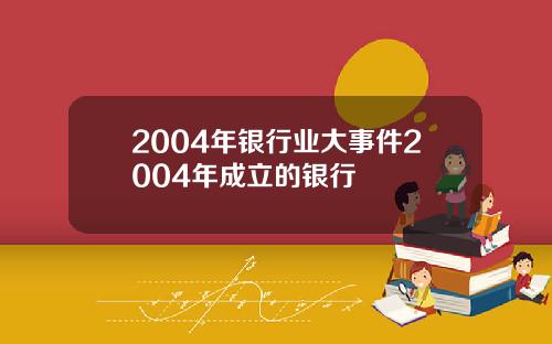 2004年银行业大事件2004年成立的银行