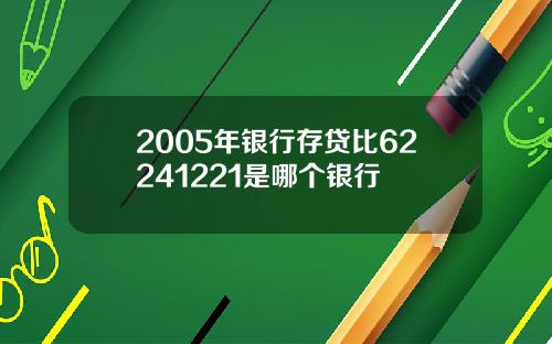 2005年银行存贷比62241221是哪个银行