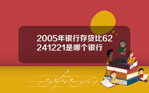 2005年银行存贷比62241221是哪个银行