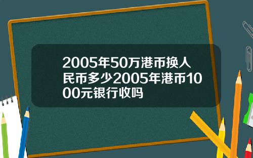 2005年50万港币换人民币多少2005年港币1000元银行收吗