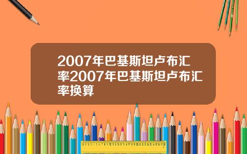 2007年巴基斯坦卢布汇率2007年巴基斯坦卢布汇率换算