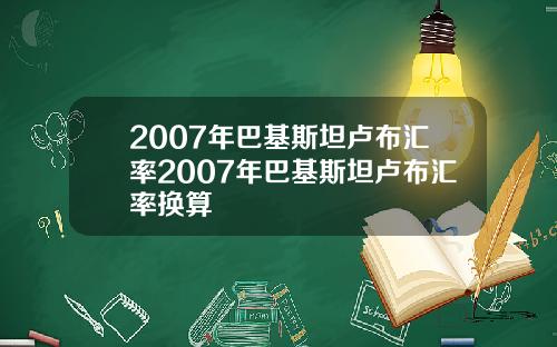2007年巴基斯坦卢布汇率2007年巴基斯坦卢布汇率换算