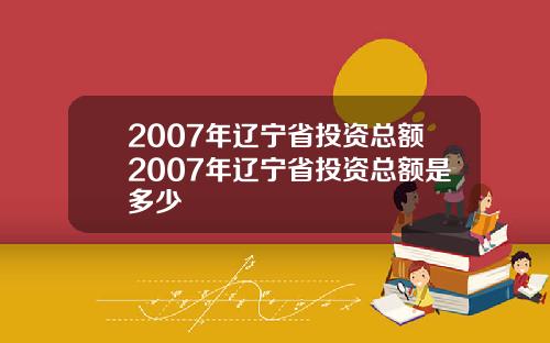 2007年辽宁省投资总额2007年辽宁省投资总额是多少