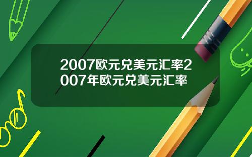 2007欧元兑美元汇率2007年欧元兑美元汇率