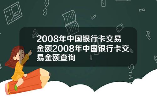 2008年中国银行卡交易金额2008年中国银行卡交易金额查询