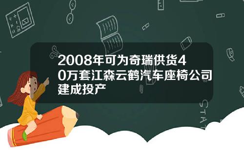2008年可为奇瑞供货40万套江森云鹤汽车座椅公司建成投产