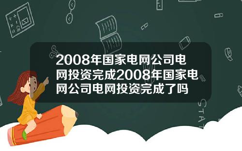 2008年国家电网公司电网投资完成2008年国家电网公司电网投资完成了吗