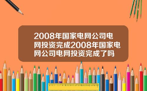 2008年国家电网公司电网投资完成2008年国家电网公司电网投资完成了吗