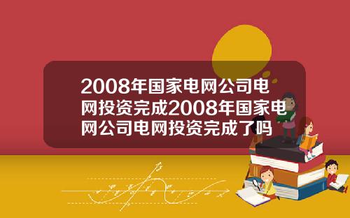 2008年国家电网公司电网投资完成2008年国家电网公司电网投资完成了吗