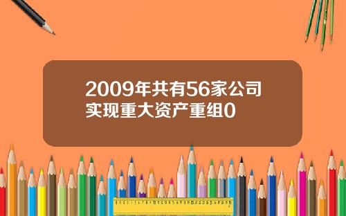 2009年共有56家公司实现重大资产重组0