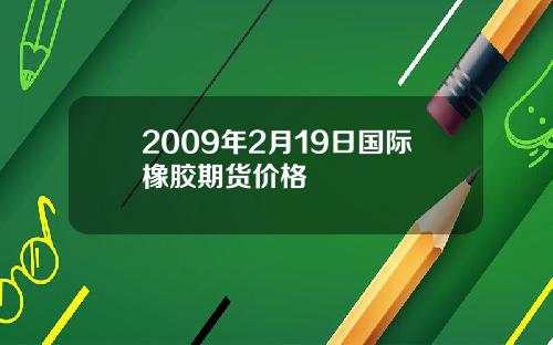 2009年2月19日国际橡胶期货价格
