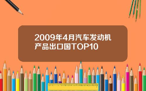 2009年4月汽车发动机产品出口国TOP10