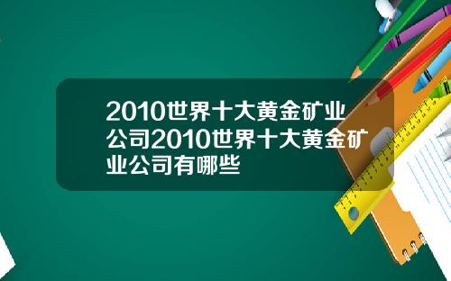 2010世界十大黄金矿业公司2010世界十大黄金矿业公司有哪些