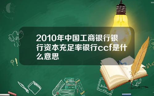 2010年中国工商银行银行资本充足率银行ccf是什么意思
