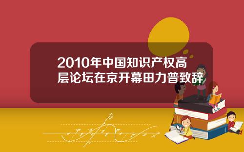 2010年中国知识产权高层论坛在京开幕田力普致辞
