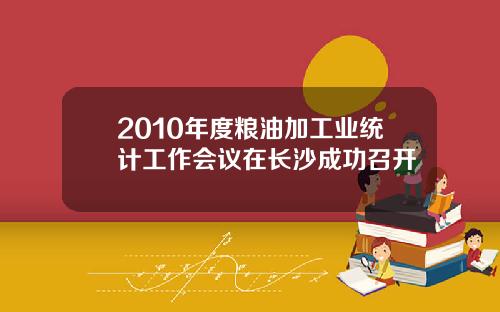 2010年度粮油加工业统计工作会议在长沙成功召开