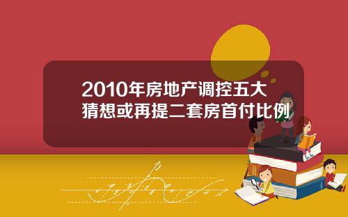 2010年房地产调控五大猜想或再提二套房首付比例