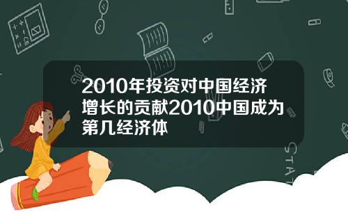 2010年投资对中国经济增长的贡献2010中国成为第几经济体
