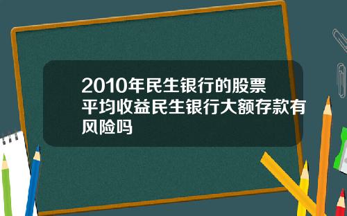 2010年民生银行的股票平均收益民生银行大额存款有风险吗